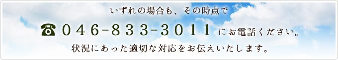 いずれの場合も、その時点で046-833-3011にお電話ください。状況にあった適切な対応をお伝えいたします。